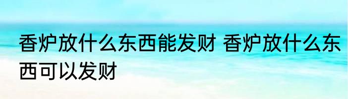 香炉放什么东西能发财 香炉放什么东西可以发财