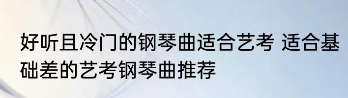 好听且冷门的钢琴曲适合艺考 适合基础差的艺考钢琴曲推荐