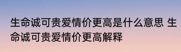 生命诚可贵爱情价更高是什么意思 生命诚可贵爱情价更高解释