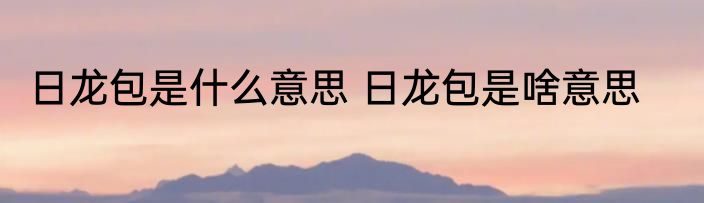 日龙包是什么意思 日龙包是啥意思