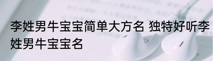 李姓男牛宝宝简单大方名 独特好听李姓男牛宝宝名