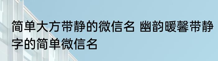 简单大方带静的微信名 幽韵暖馨带静字的简单微信名