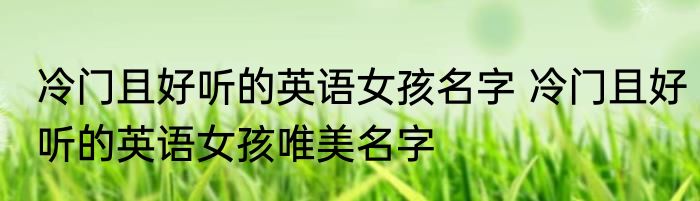 冷门且好听的英语女孩名字 冷门且好听的英语女孩唯美名字