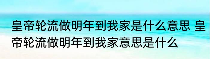 皇帝轮流做明年到我家是什么意思 皇帝轮流做明年到我家意思是什么