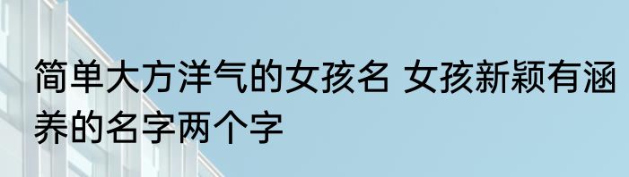 简单大方洋气的女孩名 女孩新颖有涵养的名字两个字