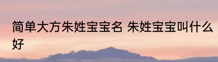 简单大方朱姓宝宝名 朱姓宝宝叫什么好