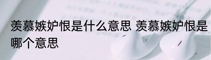 羡慕嫉妒恨是什么意思 羡慕嫉妒恨是哪个意思