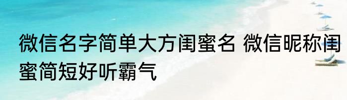微信名字简单大方闺蜜名 微信昵称闺蜜简短好听霸气