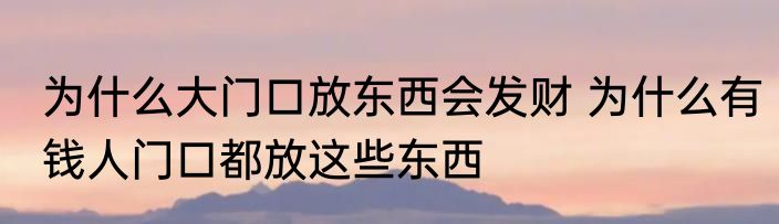 为什么大门口放东西会发财 为什么有钱人门口都放这些东西