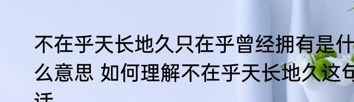 不在乎天长地久只在乎曾经拥有是什么意思 如何理解不在乎天长地久这句话