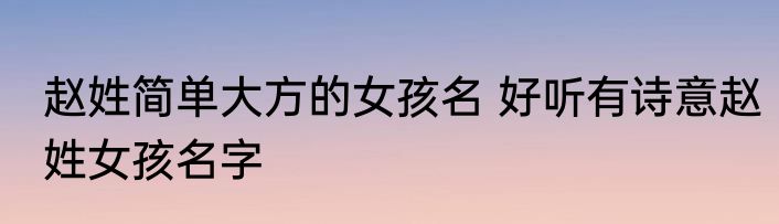 赵姓简单大方的女孩名 好听有诗意赵姓女孩名字