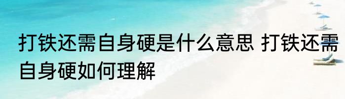 打铁还需自身硬是什么意思 打铁还需自身硬如何理解