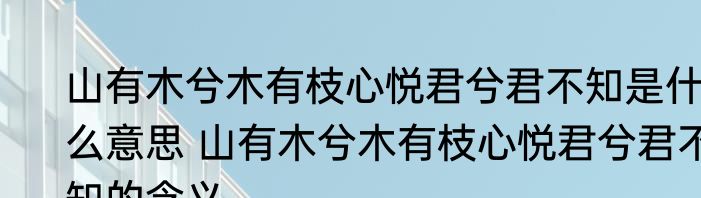山有木兮木有枝心悦君兮君不知是什么意思 山有木兮木有枝心悦君兮君不知的含义