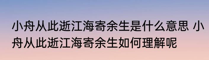 小舟从此逝江海寄余生是什么意思 小舟从此逝江海寄余生如何理解呢