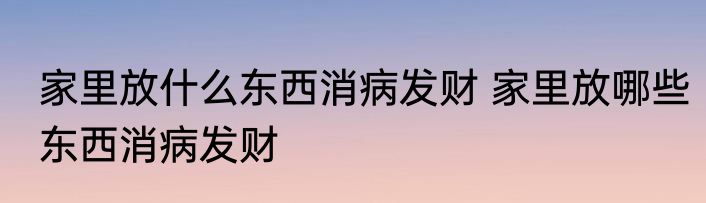 家里放什么东西消病发财 家里放哪些东西消病发财