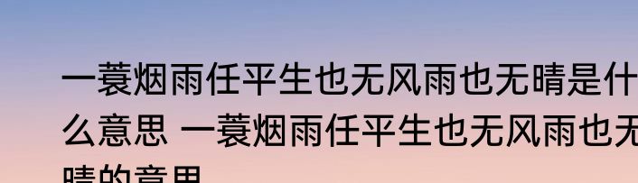 一蓑烟雨任平生也无风雨也无晴是什么意思 一蓑烟雨任平生也无风雨也无晴的意思