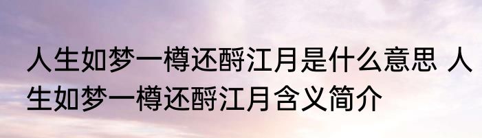 人生如梦一樽还酹江月是什么意思 人生如梦一樽还酹江月含义简介