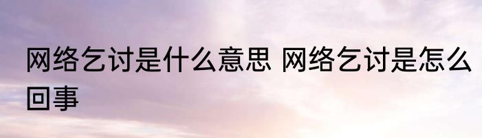 网络乞讨是什么意思 网络乞讨是怎么回事