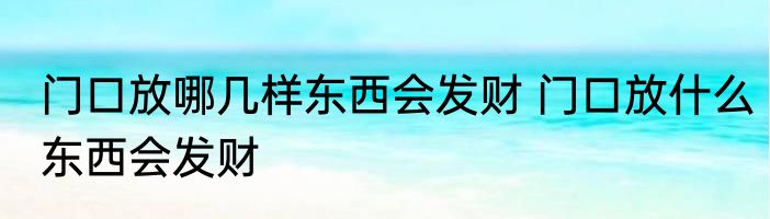 门口放哪几样东西会发财 门口放什么东西会发财