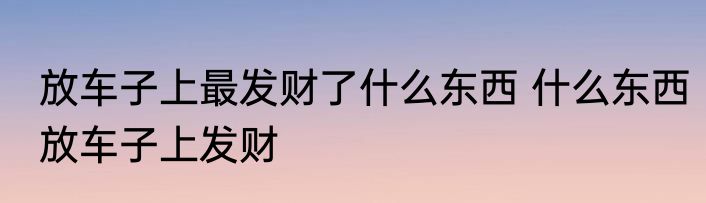 放车子上最发财了什么东西 什么东西放车子上发财