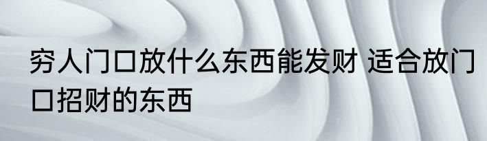 穷人门口放什么东西能发财 适合放门口招财的东西