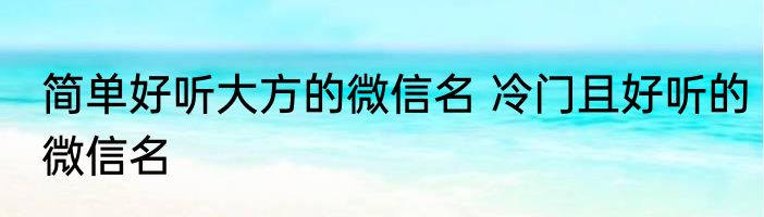 简单好听大方的微信名 冷门且好听的微信名
