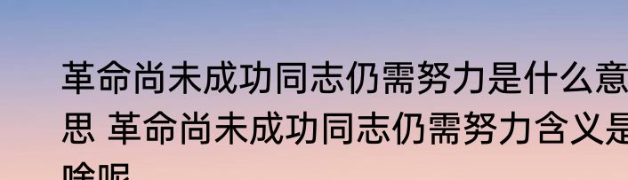革命尚未成功同志仍需努力是什么意思 革命尚未成功同志仍需努力含义是啥呢