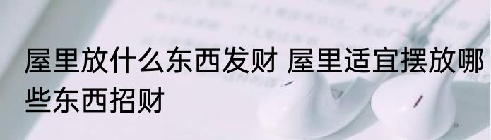 屋里放什么东西发财 屋里适宜摆放哪些东西招财