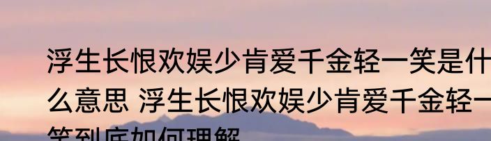 浮生长恨欢娱少肯爱千金轻一笑是什么意思 浮生长恨欢娱少肯爱千金轻一笑到底如何理解