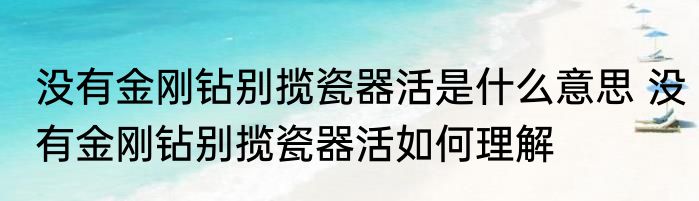 没有金刚钻别揽瓷器活是什么意思 没有金刚钻别揽瓷器活如何理解