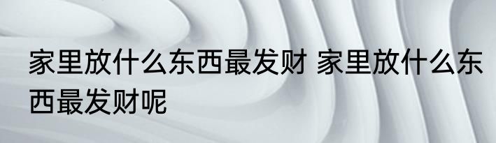 家里放什么东西最发财 家里放什么东西最发财呢