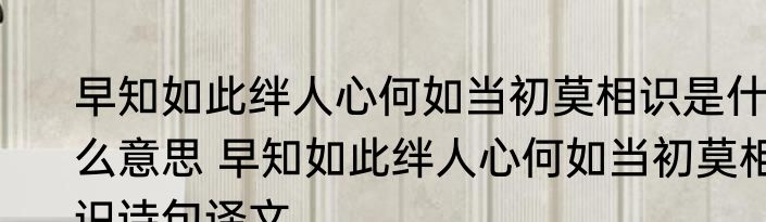 早知如此绊人心何如当初莫相识是什么意思 早知如此绊人心何如当初莫相识诗句译文