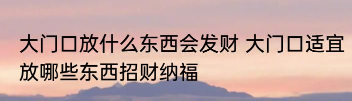 大门口放什么东西会发财 大门口适宜放哪些东西招财纳福