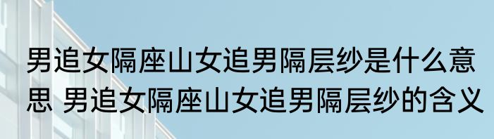 男追女隔座山女追男隔层纱是什么意思 男追女隔座山女追男隔层纱的含义
