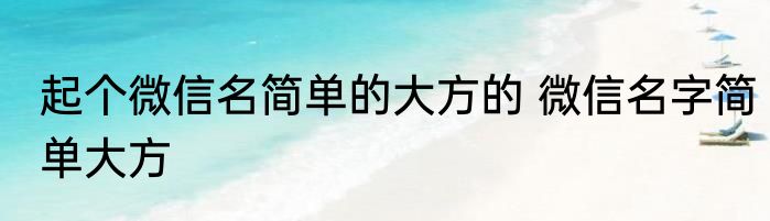 起个微信名简单的大方的 微信名字简单大方