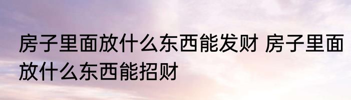 房子里面放什么东西能发财 房子里面放什么东西能招财
