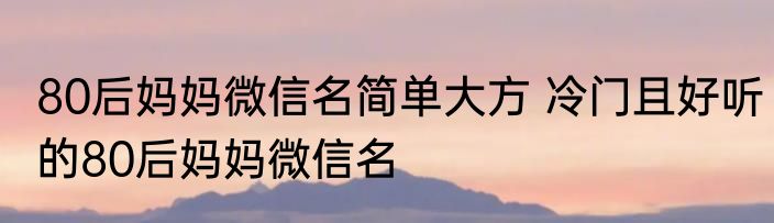 80后妈妈微信名简单大方 冷门且好听的80后妈妈微信名