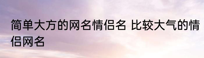 简单大方的网名情侣名 比较大气的情侣网名