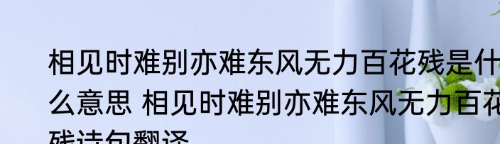 相见时难别亦难东风无力百花残是什么意思 相见时难别亦难东风无力百花残诗句翻译