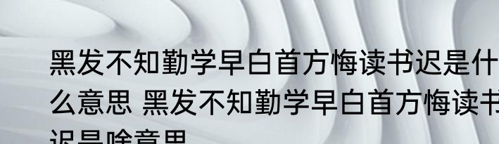 黑发不知勤学早白首方悔读书迟是什么意思 黑发不知勤学早白首方悔读书迟是啥意思