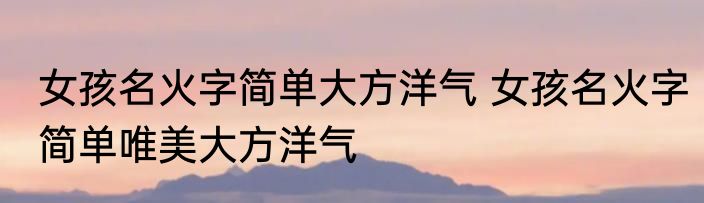 女孩名火字简单大方洋气 女孩名火字简单唯美大方洋气