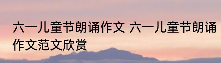 六一儿童节朗诵作文 六一儿童节朗诵作文范文欣赏