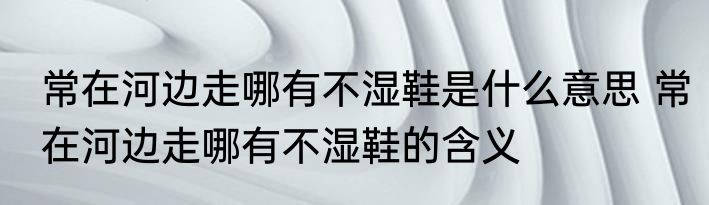 常在河边走哪有不湿鞋是什么意思 常在河边走哪有不湿鞋的含义