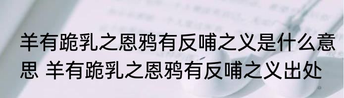 羊有跪乳之恩鸦有反哺之义是什么意思 羊有跪乳之恩鸦有反哺之义出处