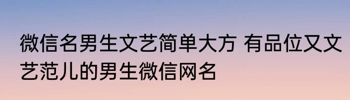 微信名男生文艺简单大方 有品位又文艺范儿的男生微信网名