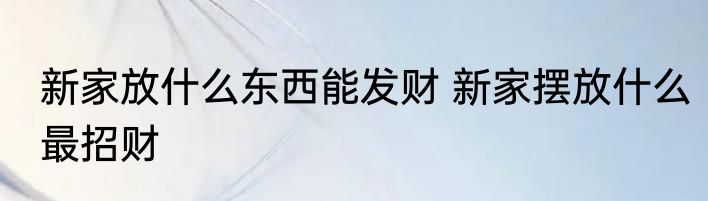 新家放什么东西能发财 新家摆放什么最招财