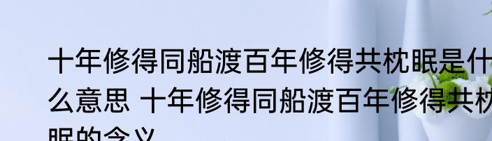 十年修得同船渡百年修得共枕眠是什么意思 十年修得同船渡百年修得共枕眠的含义