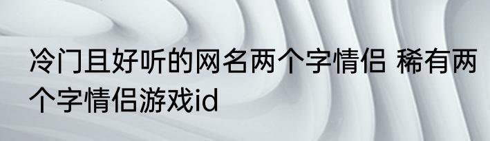 冷门且好听的网名两个字情侣 稀有两个字情侣游戏id