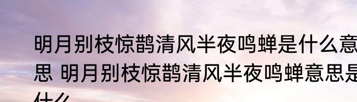 明月别枝惊鹊清风半夜鸣蝉是什么意思 明月别枝惊鹊清风半夜鸣蝉意思是什么