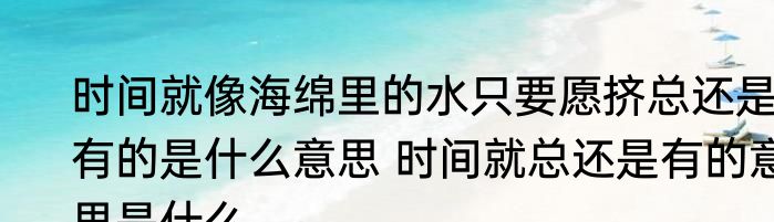 时间就像海绵里的水只要愿挤总还是有的是什么意思 时间就总还是有的意思是什么